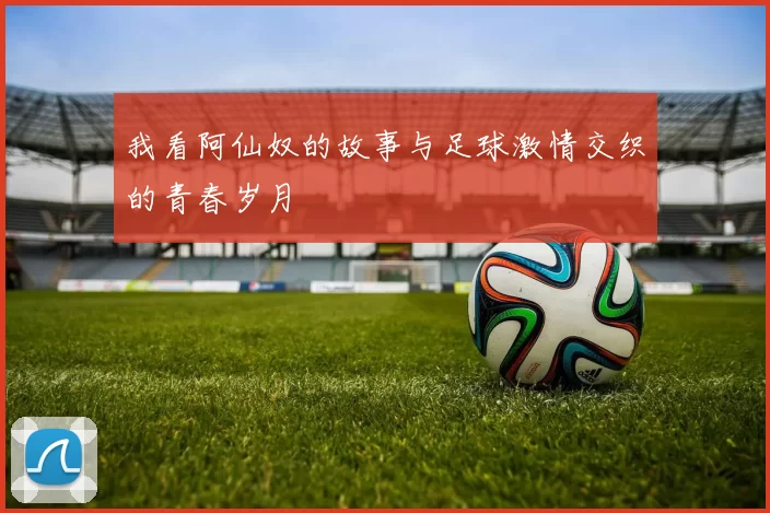 我看阿仙奴的故事与足球激情交织的青春岁月