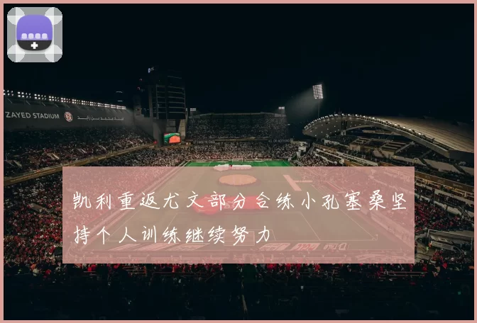 凯利重返尤文部分合练小孔塞桑坚持个人训练继续努力