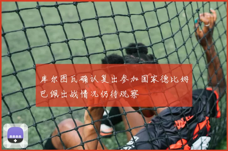 库尔图瓦确认复出参加国家德比姆巴佩出战情况仍待观察