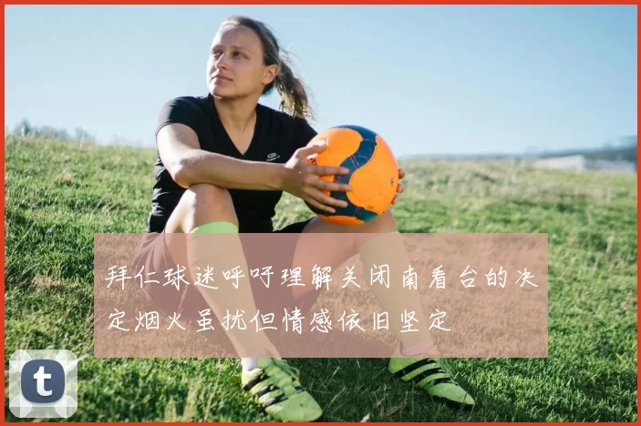 拜仁球迷呼吁理解关闭南看台的决定烟火虽扰但情感依旧坚定