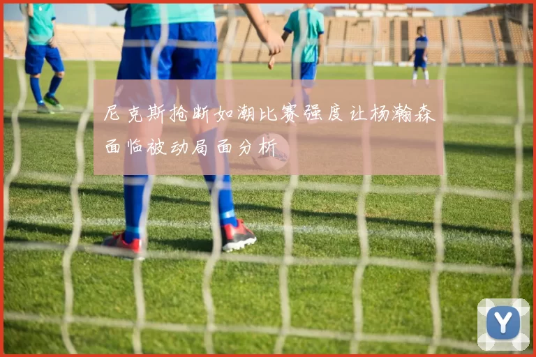 尼克斯抢断如潮比赛强度让杨瀚森面临被动局面分析