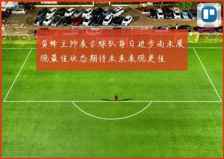 黄蜂主帅表示球队每日进步尚未展现最佳状态期待未来表现更佳