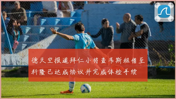 德天空报道拜仁小将查韦斯租借至科隆已达成协议并完成体检手续