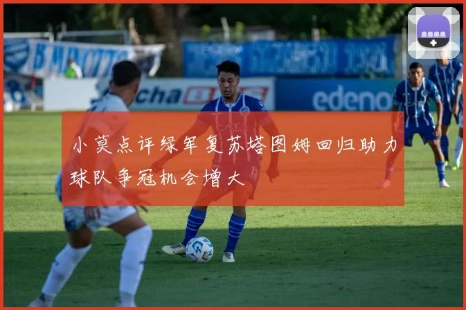 小莫点评绿军复苏塔图姆回归助力球队争冠机会增大