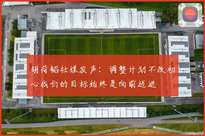 胡荷韬社媒发声：调整计划不改初心我们的目标始终是向前迈进